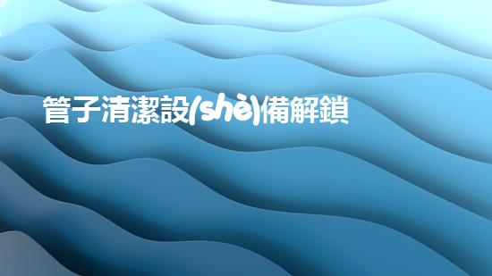 管子清潔設(shè)備解鎖河道清潔的創(chuàng)新秘籍！